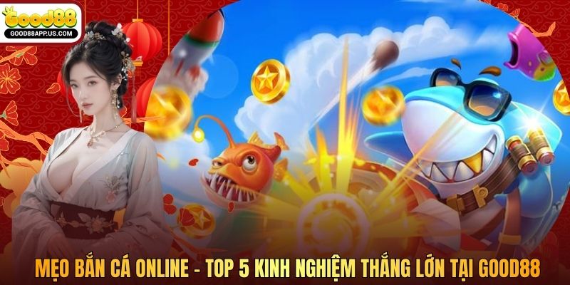 Mẹo Bắn Cá Online - Top 5 Kinh Nghiệm Thắng Lớn Tại Good88