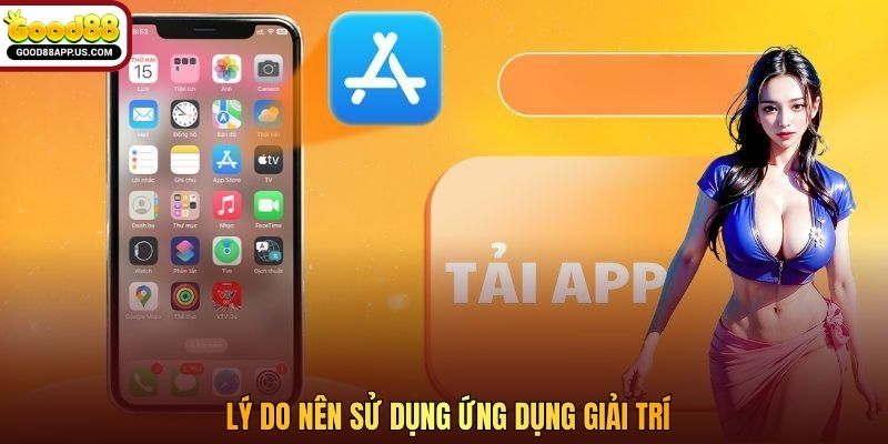 Lý do nên sử dụng ứng dụng giải trí